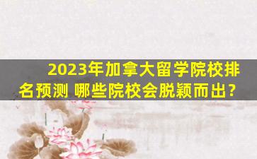 2023年加拿大留学院校排名预测 哪些院校会脱颖而出？